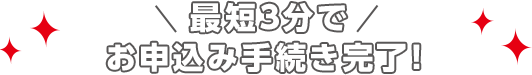 最短3分でお申込み手続き完了！