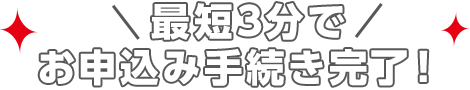 最短3分でお申込み手続き完了！