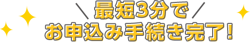 最短3分でお申込み手続き完了！