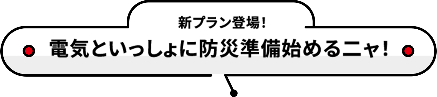新プラン登場!電気といっしょに防災準備始めるニャ!