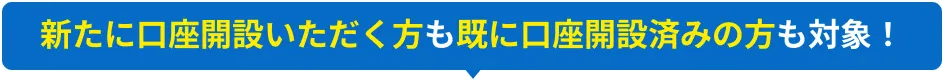 新たに口座開設いただく方も既に口座開設済みの方も対象！