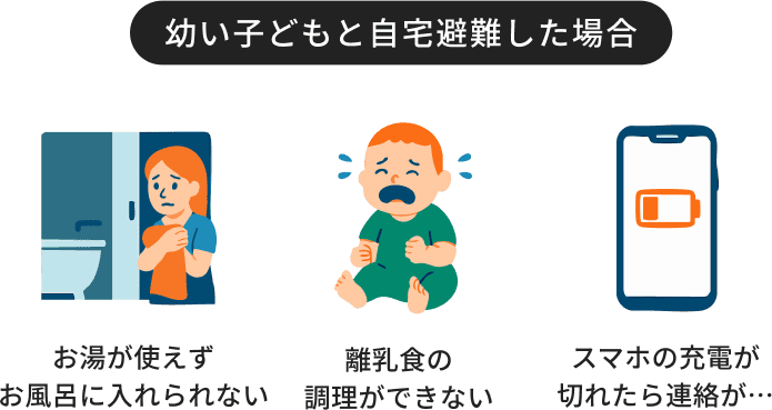 お湯が使えずお風呂に入れられない 離乳食の調理ができない スマホの充電が切れたら連絡が取れない