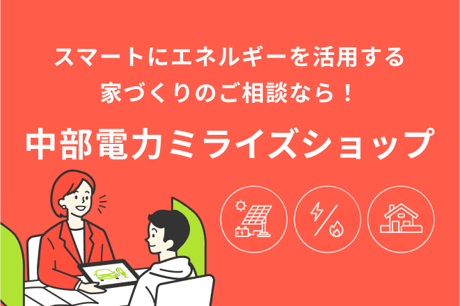 スマートにエネルギーを活用する家づくりのご相談なら中部電力ミライズショップ