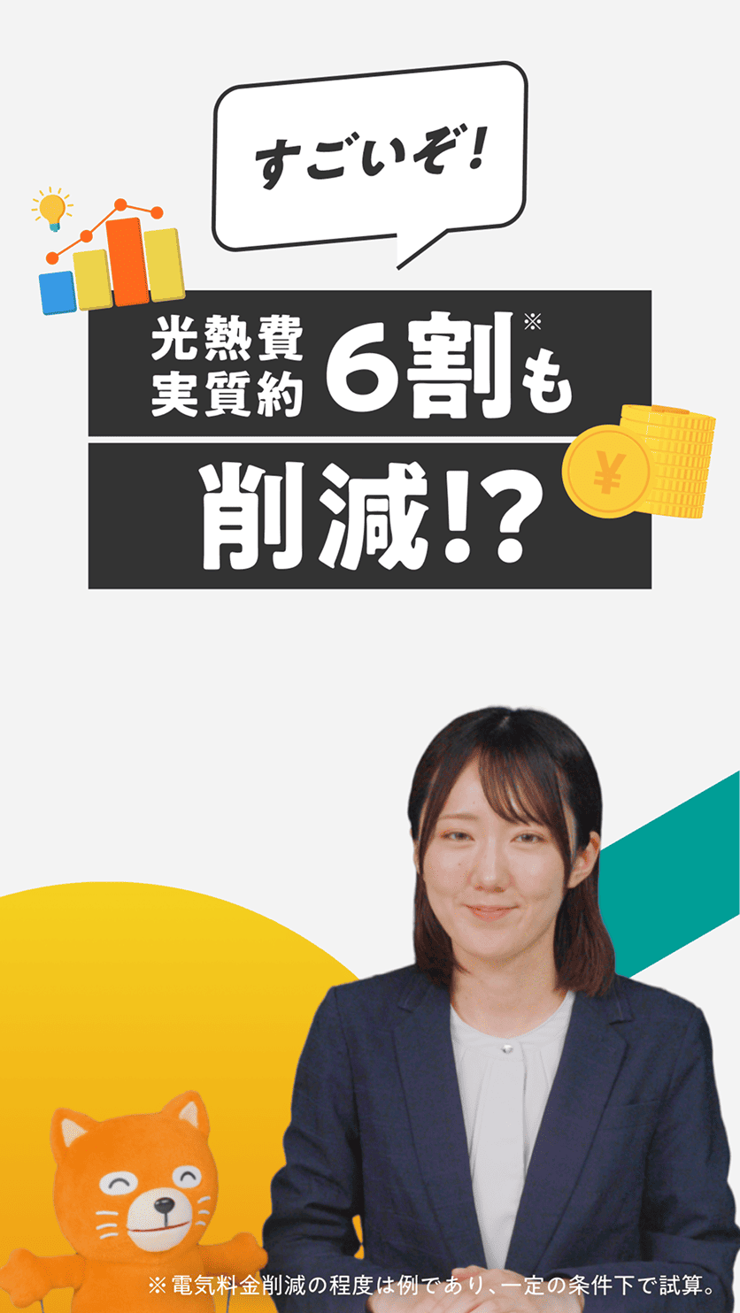 すごいぞ！ 光熱費実質約6割※も削減!?※電気料金削減の程度は例であり、一定の条件下で資試算。